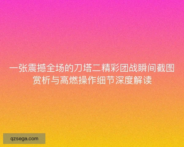 一张震撼全场的刀塔二精彩团战瞬间截图赏析与高燃操作细节深度解读