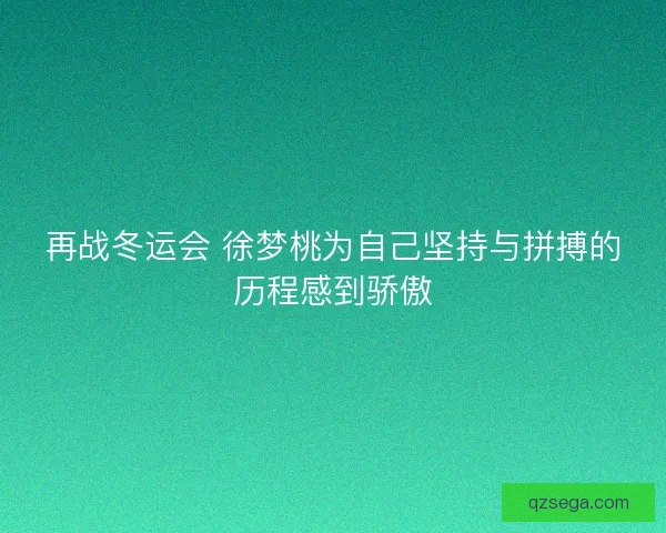 再战冬运会 徐梦桃为自己坚持与拼搏的历程感到骄傲